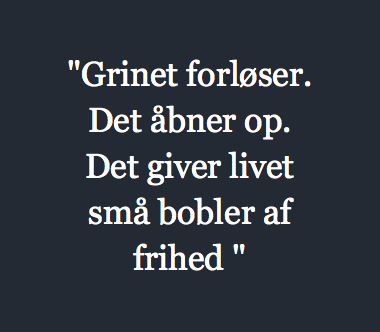 "Grinet forløser. Det åbner op. Det giver livet små bobler af frihed "