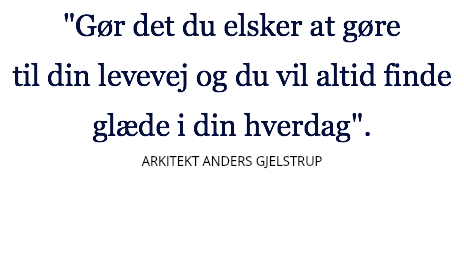 "Gør det du elsker at gøre til din levevej og du vil altid finde glæde i din hverdag". ARKITEKT ANDERS GJELSTRUP