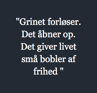 "Grinet forløser. Det åbner op. Det giver livet små bobler af frihed "